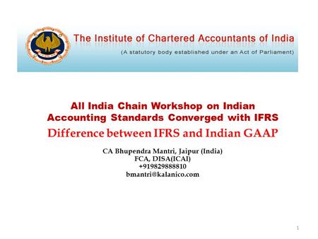 All India Chain Workshop on Indian Accounting Standards Converged with IFRS Difference between IFRS and Indian GAAP CA Bhupendra Mantri, Jaipur (India)