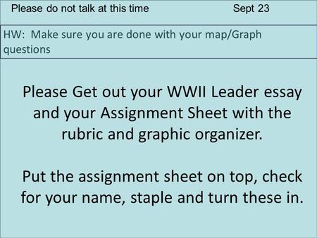 Please do not talk at this timeSept 23 HW: Make sure you are done with your map/Graph questions Please Get out your WWII Leader essay and your Assignment.