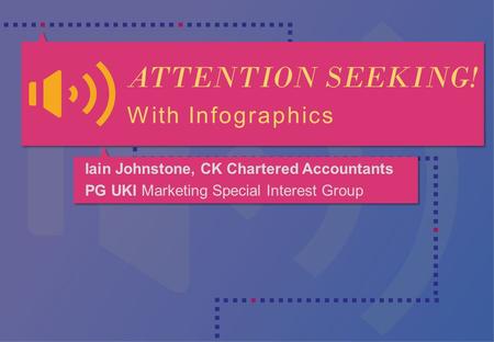 ATTENTION SEEKING! With Infographics Iain Johnstone, CK Chartered Accountants PG UKI Marketing Special Interest Group.