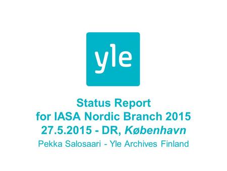 Status Report for IASA Nordic Branch 2015 27.5.2015 - DR, København Pekka Salosaari - Yle Archives Finland.