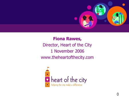 0 Fiona Rawes, Director, Heart of the City 1 November 2006 www.theheartofthecity.com.