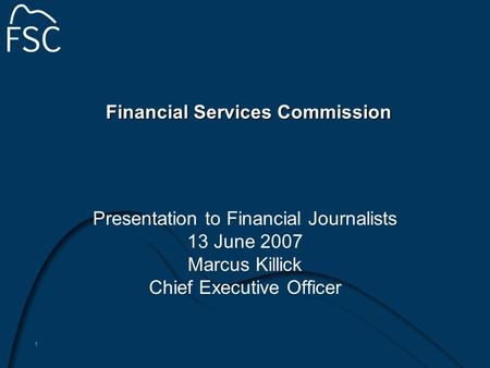 1 Financial Services Commission Presentation to Financial Journalists 13 June 2007 Marcus Killick Chief Executive Officer.