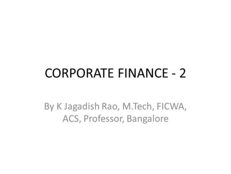 CORPORATE FINANCE - 2 By K Jagadish Rao, M.Tech, FICWA, ACS, Professor, Bangalore.