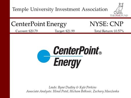 Temple University Investment Association CenterPoint Energy NYSE: CNP Leads: Ryne Dudley & Kyle Perkins Associate Analysts: Hinal Patel, Hicham Belkssir,