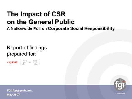 Report of findings prepared for: FGI Research, Inc. May 2007 The Impact of CSR on the General Public A Nationwide Poll on Corporate Social Responsibility.