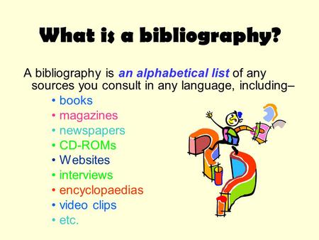 What is a bibliography? A bibliography is an alphabetical list of any sources you consult in any language, including– books magazines newspapers CD-ROMs.