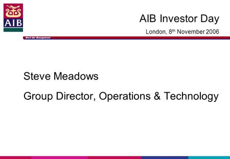 Meet the Management AIB Investor Day London, 8 th November 2006 Steve Meadows Group Director, Operations & Technology.