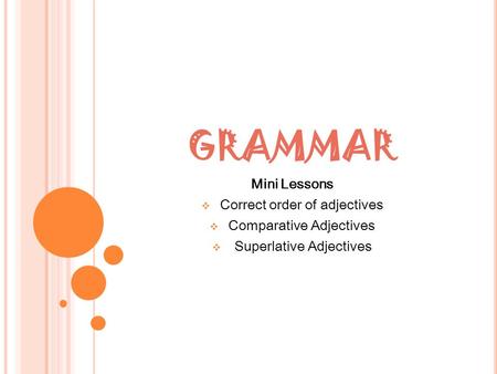 GRAMMAR Mini Lessons  Correct order of adjectives  Comparative Adjectives  Superlative Adjectives.