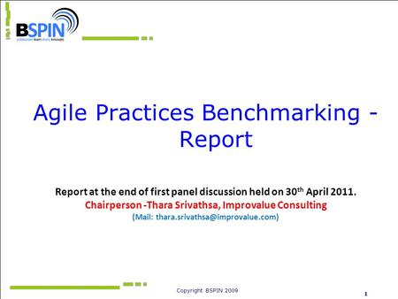Copyright BSPIN 2009 1 Agile Practices Benchmarking - Report Report at the end of first panel discussion held on 30 th April 2011. Chairperson -Thara Srivathsa,
