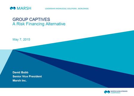 GROUP CAPTIVES A Risk Financing Alternative May 7, 2015 David Bubb Senior Vice President Marsh Inc.