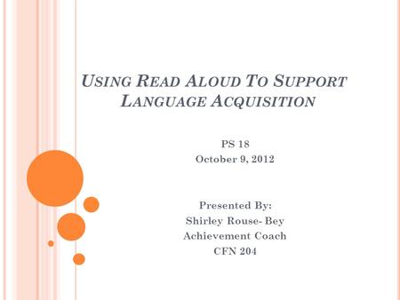 U SING R EAD A LOUD T O S UPPORT L ANGUAGE A CQUISITION PS 18 October 9, 2012 Presented By: Shirley Rouse- Bey Achievement Coach CFN 204.