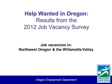 Oregon Employment Department Help Wanted in Oregon: Results from the 2012 Job Vacancy Survey Job vacancies in: Northwest Oregon & the Willamette Valley.