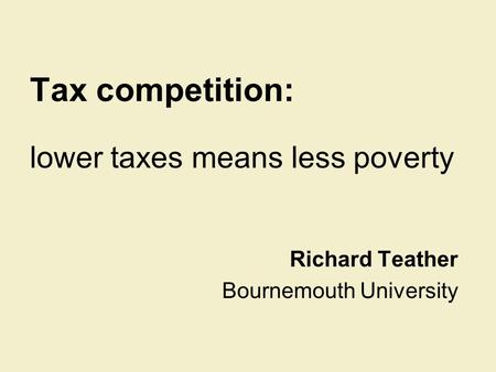 Tax competition: lower taxes means less poverty Richard Teather Bournemouth University.