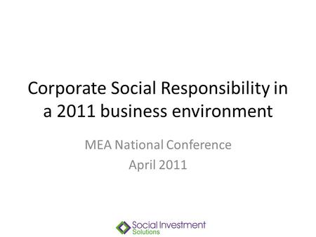 Corporate Social Responsibility in a 2011 business environment MEA National Conference April 2011.