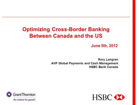 Optimizing Cross-Border Banking Between Canada and the US Rory Langran AVP Global Payments and Cash Management HSBC Bank Canada June 5th, 2012.