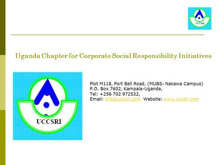 Uganda Chapter for Corporate Social Responsibility Initiatives Plot M118, Port Bell Road, (MUBS- Nakawa Campus) P.O. Box 7602, Kampala-Uganda, Tel: +256.