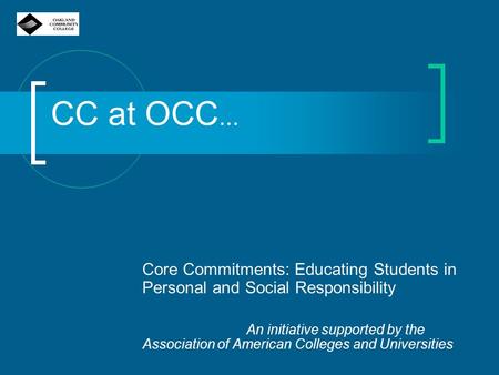 CC at OCC... Core Commitments: Educating Students in Personal and Social Responsibility An initiative supported by the Association of American Colleges.