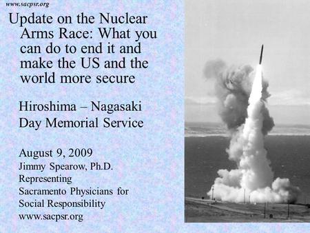 Www.sacpsr.org Update on the Nuclear Arms Race: What you can do to end it and make the US and the world more secure Hiroshima – Nagasaki Day Memorial Service.