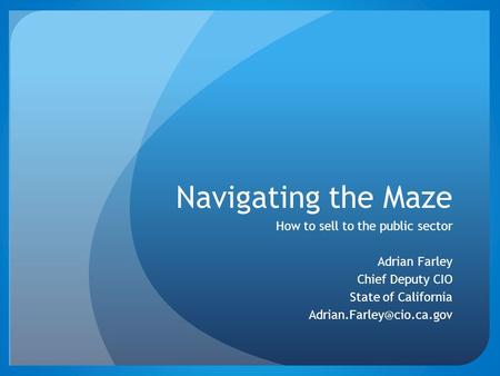 Navigating the Maze How to sell to the public sector Adrian Farley Chief Deputy CIO State of California