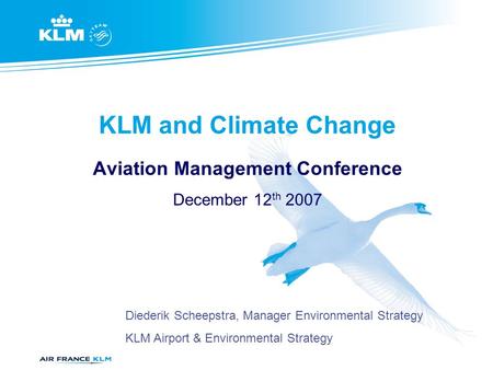 KLM and Climate Change Aviation Management Conference December 12 th 2007 Diederik Scheepstra, Manager Environmental Strategy KLM Airport & Environmental.