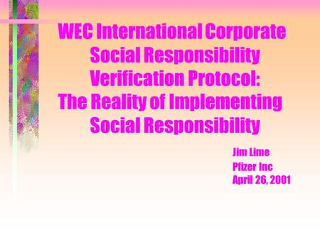 WEC International Corporate Social Responsibility Verification Protocol: The Reality of Implementing Social Responsibility Jim Lime Pfizer Inc April 26,
