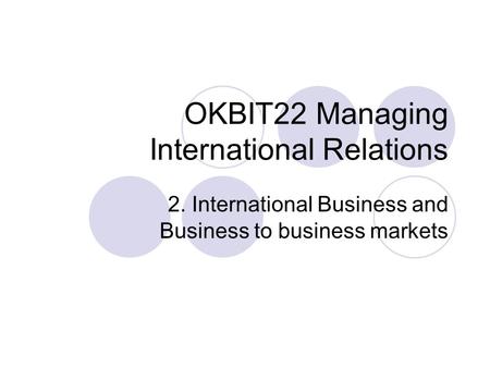 OKBIT22 Managing International Relations 2. International Business and Business to business markets.