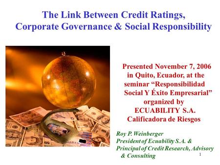 1 The Link Between Credit Ratings, Corporate Governance & Social Responsibility Presented November 7, 2006 in Quito, Ecuador, at the seminar “Responsibilidad.