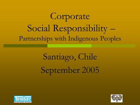 Corporate Social Responsibility – Partnerships with Indigenous Peoples Santiago, Chile September 2005.