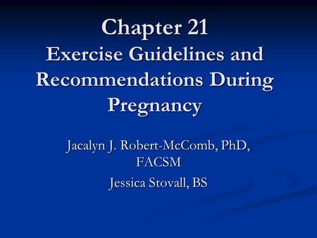 Chapter 21 Exercise Guidelines and Recommendations During Pregnancy Jacalyn J. Robert-McComb, PhD, FACSM Jessica Stovall, BS.