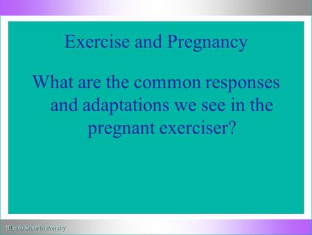 Illinois State University Exercise and Pregnancy What are the common responses and adaptations we see in the pregnant exerciser?