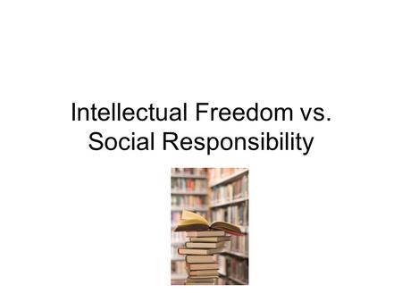 Intellectual Freedom vs. Social Responsibility