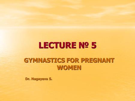 LECTURE № 5 GYMNASTICS FOR PREGNANT WOMEN Dr. Nagayeva S. Dr. Nagayeva S.