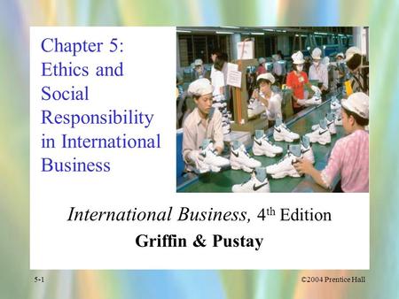 ©2004 Prentice Hall5-1 Chapter 5: Ethics and Social Responsibility in International Business International Business, 4 th Edition Griffin & Pustay.