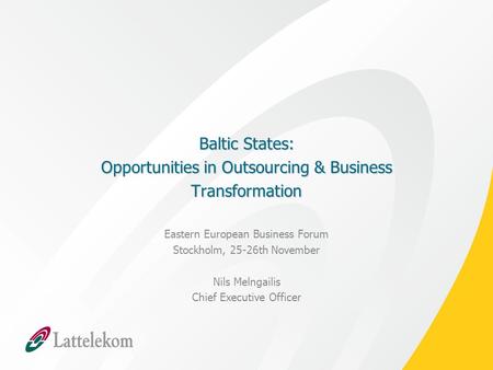 Baltic States: Opportunities in Outsourcing & Business Transformation Eastern European Business Forum Stockholm, 25-26th November Nils Melngailis Chief.