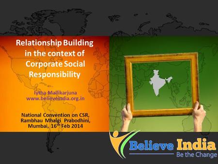 Relationship Building in the context of Corporate Social Responsibility Iytha Mallikarjuna www.believeindia.org.in National Convention on CSR, Rambhau.