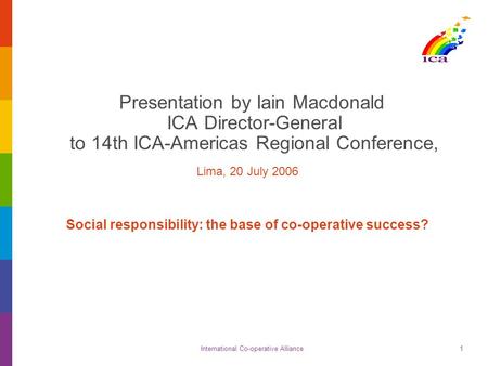 International Co-operative Alliance1 Presentation by Iain Macdonald ICA Director-General to 14th ICA-Americas Regional Conference, Lima, 20 July 2006 Social.