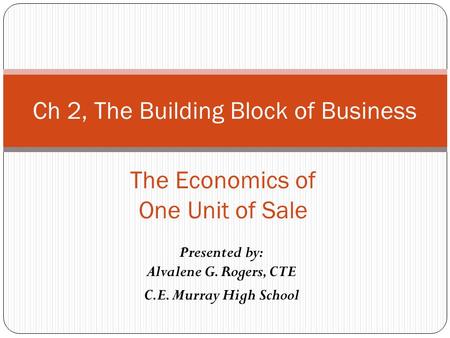Presented by: Alvalene G. Rogers, CTE C.E. Murray High School Ch 2, The Building Block of Business The Economics of One Unit of Sale.