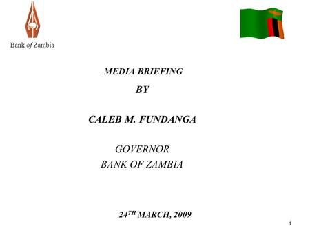 1 1 Bank of Zambia MEDIA BRIEFING BY CALEB M. FUNDANGA GOVERNOR BANK OF ZAMBIA 24 TH MARCH, 2009.