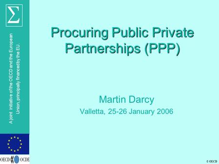 © OECD A joint initiative of the OECD and the European Union, principally financed by the EU. Procuring Public Private Partnerships (PPP) Martin Darcy.