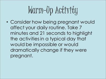 Warm-Up Activity Consider how being pregnant would affect your daily routine. Take 7 minutes and 21 seconds to highlight the activities in a typical day.