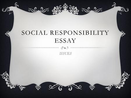SOCIAL RESPONSIBILITY ESSAY ISSUES. THESIS/CLAIM  Your thesis statement/claim should not… be a fact. be a question. include any personal pronouns (I,