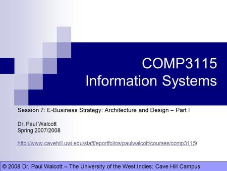 © 2008 Dr. Paul Walcott – The University of the West Indies: Cave Hill CampusDr. Paul Walcott COMP3115 Information Systems Session 7: E-Business Strategy: