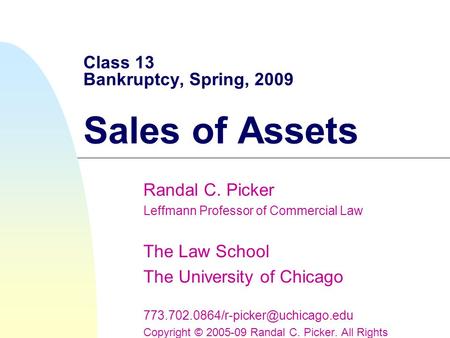 Class 13 Bankruptcy, Spring, 2009 Sales of Assets Randal C. Picker Leffmann Professor of Commercial Law The Law School The University of Chicago
