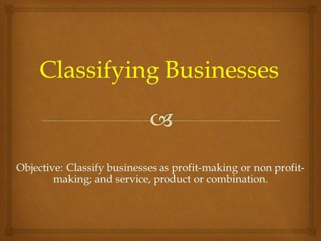 Objective: Classify businesses as profit-making or non profit- making; and service, product or combination. Classifying Businesses.