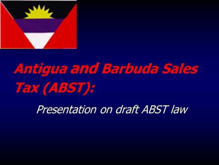 Antigua and Barbuda Sales Tax (ABST): Presentation on draft ABST law.