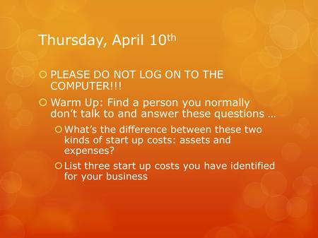 Thursday, April 10 th  PLEASE DO NOT LOG ON TO THE COMPUTER!!!  Warm Up: Find a person you normally don’t talk to and answer these questions …  What’s.