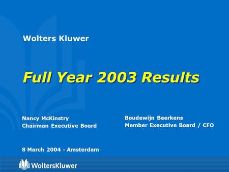 Wolters Kluwer Full Year 2003 Results Nancy McKinstry Chairman Executive Board Boudewijn Beerkens Member Executive Board / CFO 8 March 2004 - Amsterdam.