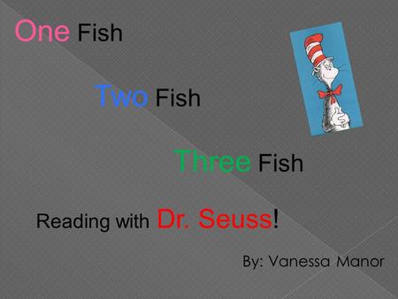 By: Vanessa Manor One Fish Two Fish Three Fish Reading with Dr. Seuss!