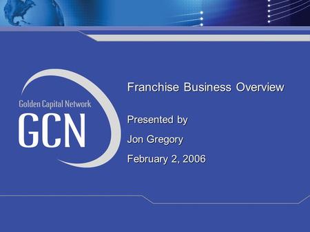 Franchise Business Overview Presented by Jon Gregory February 2, 2006 Franchise Business Overview Presented by Jon Gregory February 2, 2006.