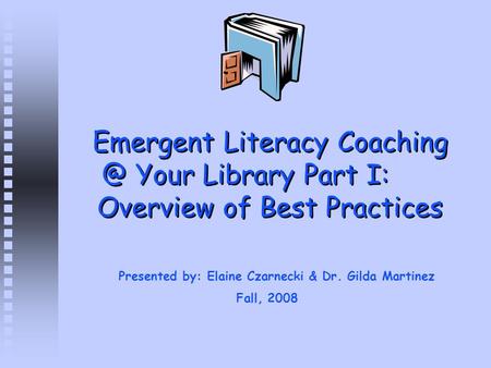 Emergent Literacy Your Library Part I: Overview of Best Practices Presented by: Elaine Czarnecki & Dr. Gilda Martinez Fall, 2008.